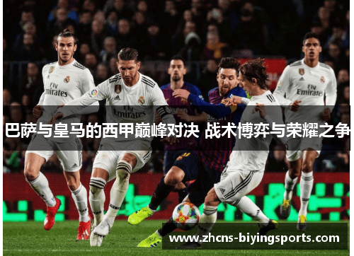巴萨与皇马的西甲巅峰对决 战术博弈与荣耀之争