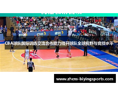 CBA球队国际训练交流合作助力提升球队全球视野与竞技水平