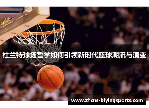 杜兰特球场哲学如何引领新时代篮球潮流与演变