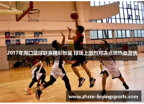 2017年海口篮球联赛精彩纷呈 球场上激烈对决点燃热血激情
