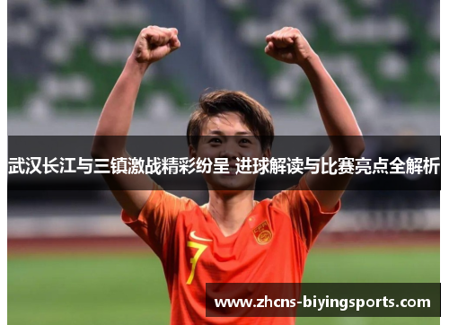 武汉长江与三镇激战精彩纷呈 进球解读与比赛亮点全解析