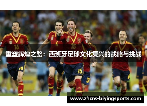 重塑辉煌之路:西班牙足球文化复兴的战略与挑战 重塑辉煌之路:西班牙足球文化复兴的战略与挑战
